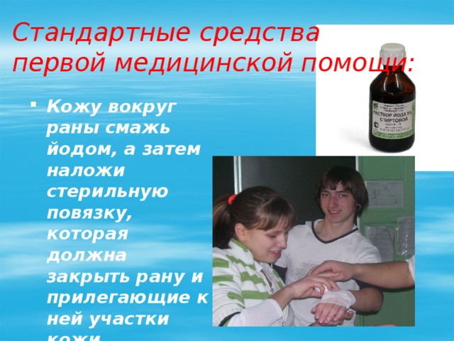 Стандартные средства  первой медицинской помощи: Кожу вокруг раны смажь йодом, а затем наложи стерильную повязку, которая должна закрыть рану и прилегающие к ней участки кожи. 