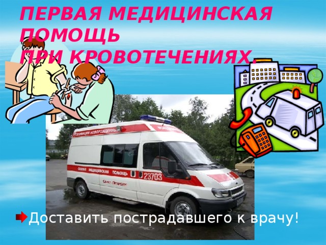 Первая медицинская помощь  при кровотечениях. Доставить пострадавшего к врачу! 