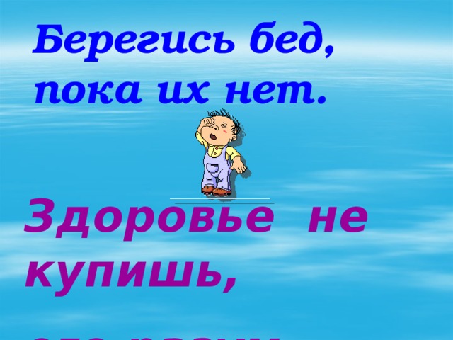 Берегись бед, пока их нет. Здоровье не купишь, его разум даёт.  
