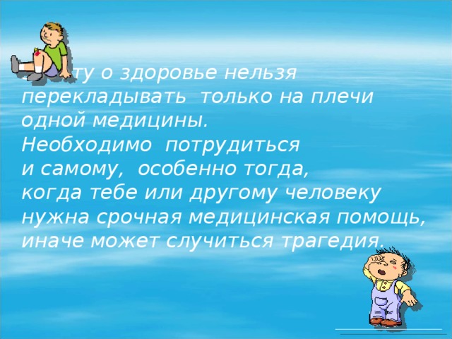 Заботу о здоровье нельзя перекладывать только на плечи одной медицины. Необходимо потрудиться и самому, особенно тогда, когда тебе или другому человеку нужна срочная медицинская помощь, иначе может случиться трагедия.  
