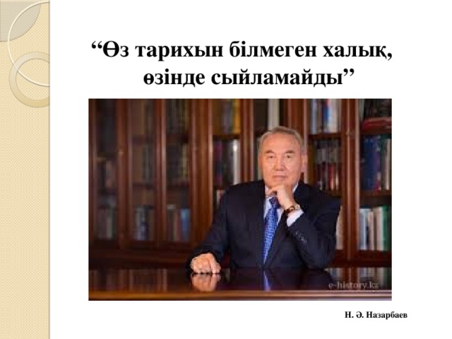 “ Өз тарихын білмеген халық, өзінде сыйламайды”         Н. Ә. Назарбаев 