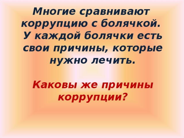 Многие сравнивают  коррупцию с болячкой.  У каждой болячки есть свои причины, которые нужно лечить.    Каковы же причины коррупции?   