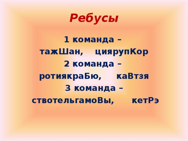 Ребусы 1 команда –  тажШан, циярупКор 2 команда – ротиякраБю, каВтзя 3 команда –  ствотельгамоВы, кетРэ  