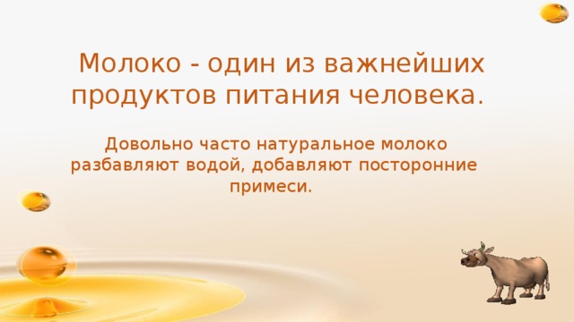  Молоко - один из важнейших продуктов питания человека.  Довольно часто натуральное молоко разбавляют водой, добавляют посторонние примеси. 