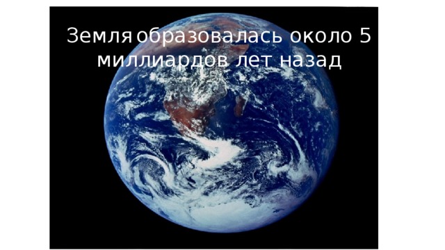 Земля  образовалась около 5 миллиардов лет назад 