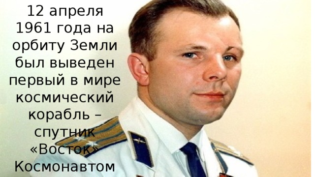 12 апреля 1961 года на орбиту Земли был выведен первый в мире космический корабль –спутник «Восток» Космонавтом был Ю.А. Гагарин. 