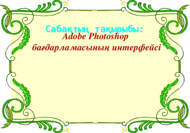 Сабақтың тақырыбы: Adobe Photoshop бағдарламасының интерфейсі 