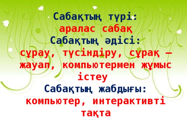 Сабақтың түрі: аралас сабақ Сабақтың әдісі: сұрау, түсіндіру, сұрақ – жауап, компьютермен жұмыс істеу  Сабақтың жабдығы:  компьютер, интерактивті тақта 