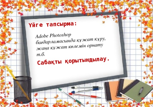 Үйге тапсырма: Adobe Photoshop бағдарламасында құжат құру, жаңа құжат көлемін орнату т.б.  Сабақты қорытындылау.  