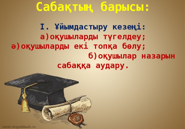Сабақтың барысы:  І. Ұйымдастыру кезеңі: а)оқушыларды түгелдеу; ә)оқушыларды екі топқа бөлу; б)оқушылар назарын сабаққа аудару. 
