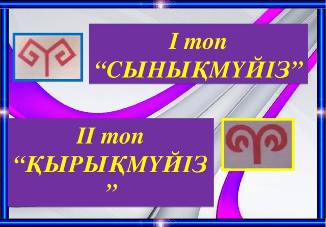 І топ “СЫНЫҚМҮЙІЗ” ІІ топ “ҚЫРЫҚМҮЙІЗ” 