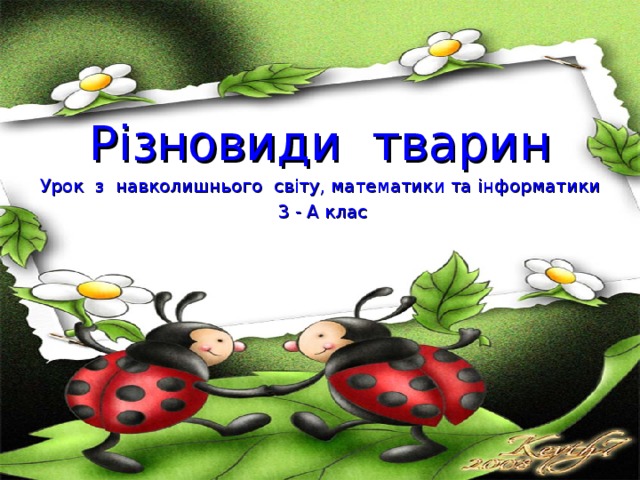 Різновиди тварин Урок з навколишнього світу, математики та інформатики  3 - А клас 