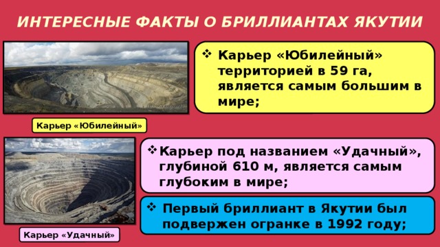 ИНТЕРЕСНЫЕ ФАКТЫ О БРИЛЛИАНТАХ ЯКУТИИ Карьер «Юбилейный» территорией в 59 га, является самым большим в мире; Карьер «Юбилейный» Карьер под названием «Удачный», глубиной 610 м, является самым глубоким в мире; Первый бриллиант в Якутии был подвержен огранке в 1992 году; Карьер «Удачный» 