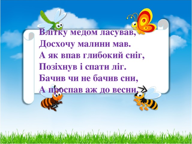Влітку медом ласував,  Досхочу малини мав.  А як впав глибокий сніг,  Позіхнув і спати ліг.  Бачив чи не бачив сни,  А проспав аж до весни.    