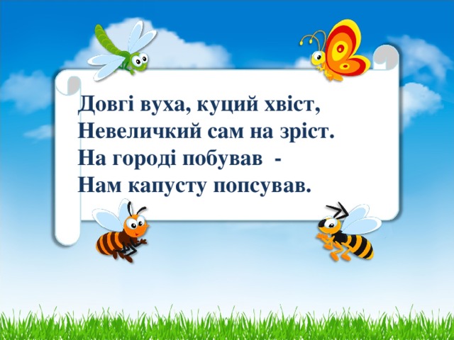 Довгі вуха, куций хвіст,  Невеличкий сам на зріст.  На городі побував  -   Нам капусту попсував. 