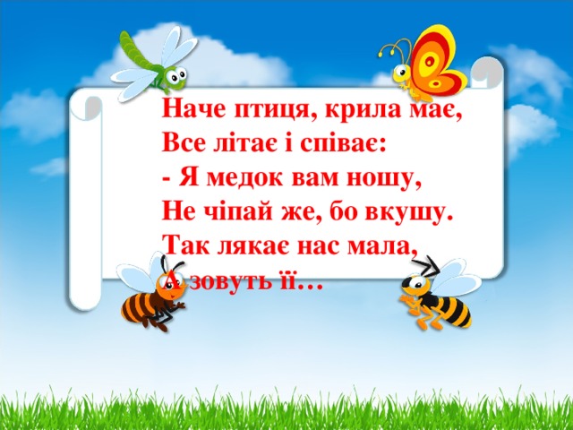 Наче птиця, крила має,  Все літає і співає:  - Я медок вам ношу,  Не чіпай же, бо вкушу.  Так лякає нас мала,  А зовуть її…    