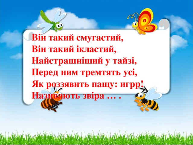 Він такий смугастий,  Він такий ікластий,  Найстрашніший у тайзі,  Перед ним тремтять усі,  Як роззявить пащу: игрр!  Називають звіра … .    