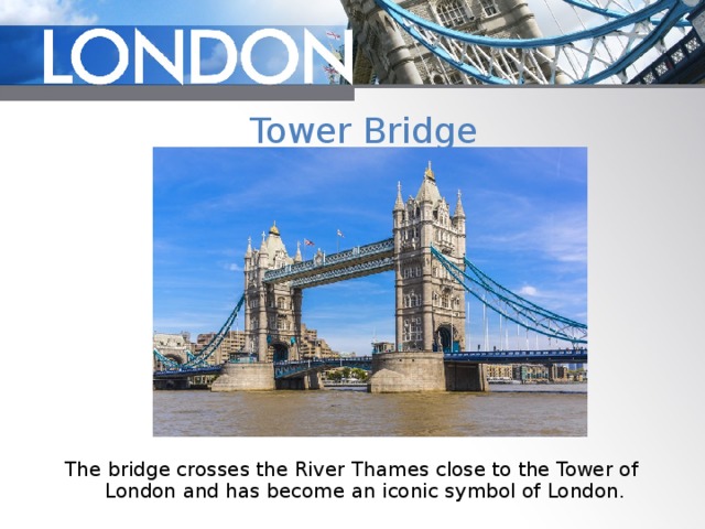 Tower Bridge The bridge crosses the River Thames close to the Tower of London and has become an iconic symbol of London. 