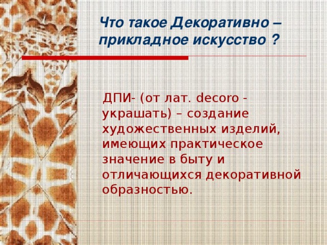 Что такое Декоративно – прикладное искусство ?  ДПИ- (от лат. decoro - украшать) – создание художественных изделий, имеющих практическое значение в быту и отличающихся декоративной образностью.  