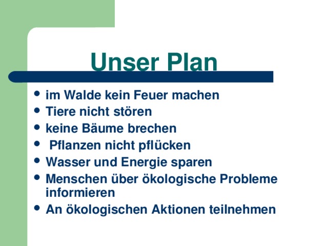    Unser Plan im Walde kein Feuer machen Tiere nicht stören keine Bäume brechen  Pflanzen nicht pflücken Wasser und Energie sparen Menschen über ökologische Probleme informieren An ökologischen Aktionen teilnehmen  