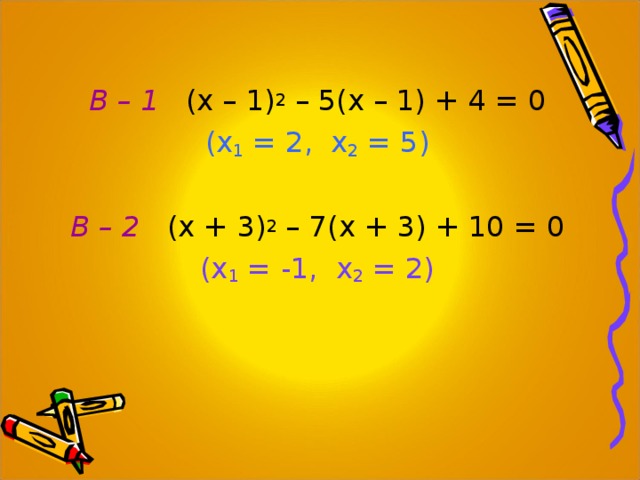 В – 1 (х – 1) 2 – 5(х – 1) + 4 = 0 (х 1 = 2, х 2 = 5) В – 2 (х + 3) 2 – 7(х + 3) + 10 = 0 (х 1 = -1, х 2 = 2) 