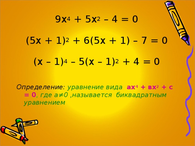 9х 4 + 5х 2 – 4 = 0 (5х + 1) 2 + 6(5х + 1) – 7 = 0 (х – 1) 4 – 5(х – 1) 2 + 4 = 0 Определение:  уравнение вида  ах 4 + вх 2 + с = 0 , где а ≠0 , называется биквадратным уравнением 