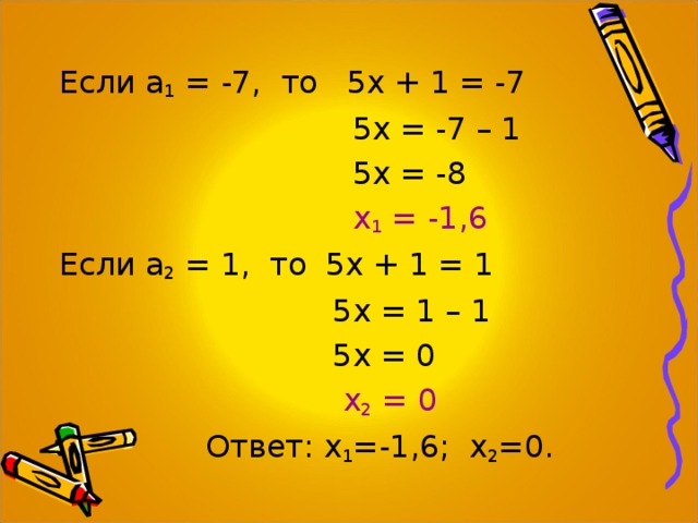 Если а 1 = -7, то 5х + 1 = -7  5х = -7 – 1  5х = -8  х 1 = -1,6 Если а 2 = 1, то 5х + 1 = 1  5х = 1 – 1  5х = 0  х 2 = 0  Ответ: х 1 =-1,6; х 2 =0. 