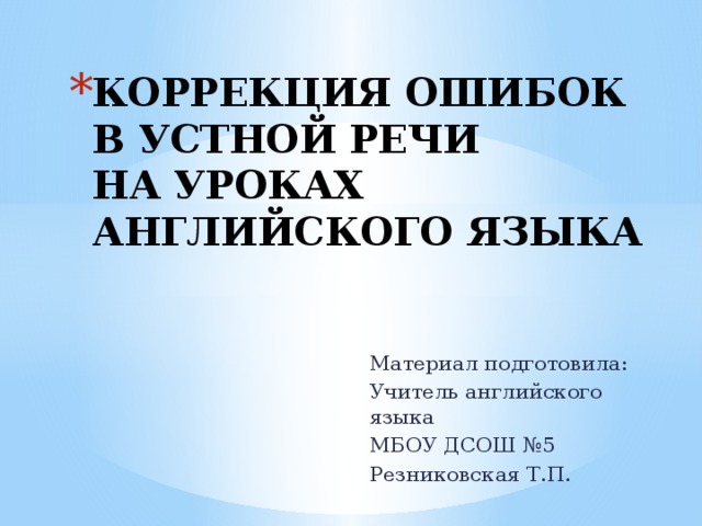 Коррекция ошибок в устной речи на уроках английского языка Материал подготовила: Учитель английского языка МБОУ ДСОШ №5 Резниковская Т.П.