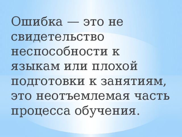 Ошибка — это не свидетельство неспособности к языкам или плохой подготовки к занятиям, это неотъемлемая часть процесса обучения.