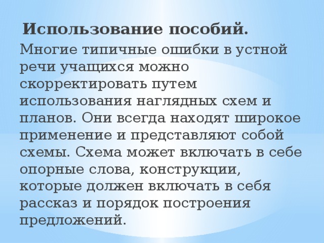   Использование пособий. Многие типичные ошибки в устной речи учащихся можно скорректировать путем использования наглядных схем и планов. Они всегда находят широкое применение и представляют собой схемы. Схема может включать в себе опорные слова, конструкции, которые должен включать в себя рассказ и порядок построения предложений.