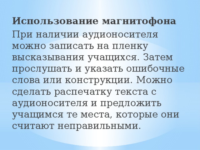 Использование магнитофона При наличии аудионосителя можно записать на пленку высказывания учащихся. Затем прослушать и указать ошибочные слова или конструкции. Можно сделать распечатку текста с аудионосителя и предложить учащимся те места, которые они считают неправильными. 