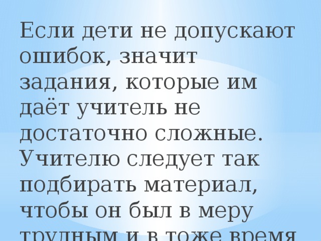 Если дети не допускают ошибок, значит задания, которые им даёт учитель не достаточно сложные. Учителю следует так подбирать материал, чтобы он был в меру трудным и в тоже время выполнимым. 