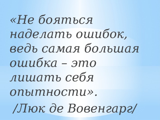 «Не бояться наделать ошибок, ведь самая большая ошибка – это лишать себя опытности». /Люк де Вовенгарг/