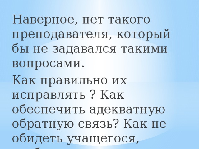 Наверное, нет такого преподавателя, который бы не задавался такими вопросами. Как правильно их исправлять ? Как обеспечить адекватную обратную связь? Как не обидеть учащегося, особенно во время занятий в группе?