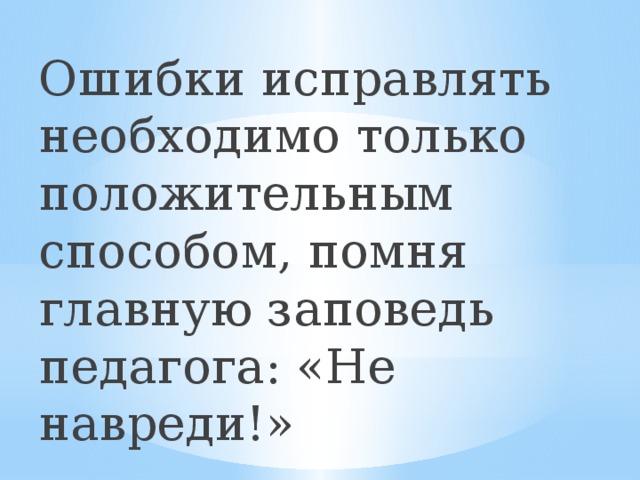 Ошибки исправлять необходимо только положительным способом, помня главную заповедь педагога: «Не навреди!» 