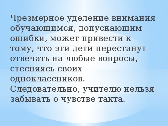 Чрезмерное уделение внимания обучающимся, допускающим ошибки, может привести к тому, что эти дети перестанут отвечать на любые вопросы, стесняясь своих одноклассников. Следовательно, учителю нельзя забывать о чувстве такта. 