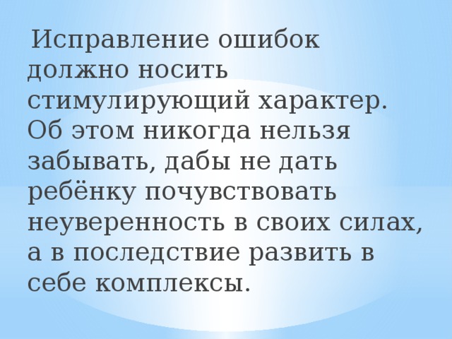 Исправление ошибок должно носить стимулирующий характер. Об этом никогда нельзя забывать, дабы не дать ребёнку почувствовать неуверенность в своих силах, а в последствие развить в себе комплексы.