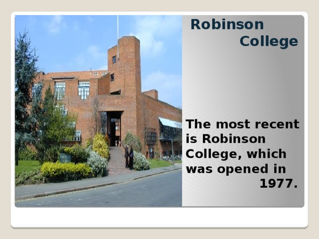 Robinson  College  The most recent is Robinson College, which was opened in  1977. 