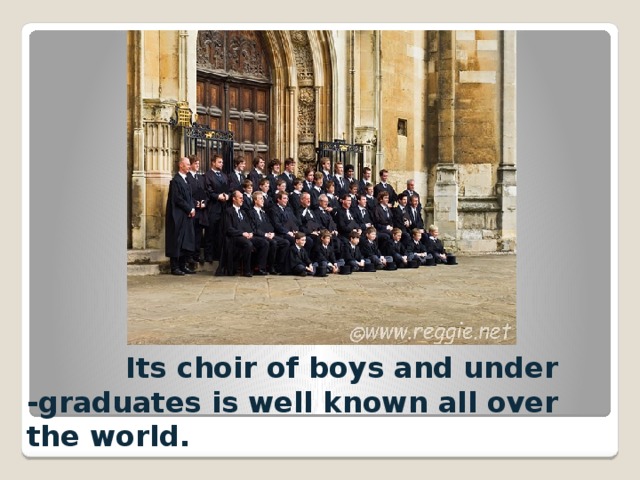  Its choir of boys and under -graduates is well known all over the world. 