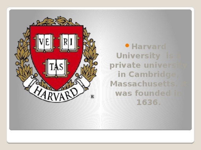 Harvard University is a private university in Cambridge, Massachusetts. It was founded in 1636. 