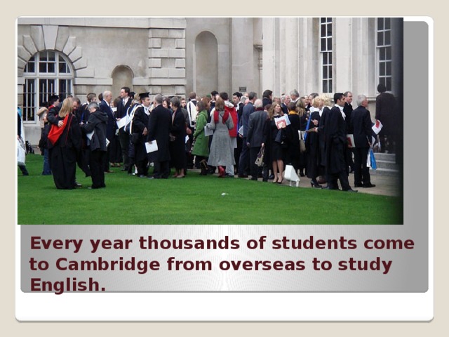 Every year thousands of students come to Cambridge from overseas to study English. 