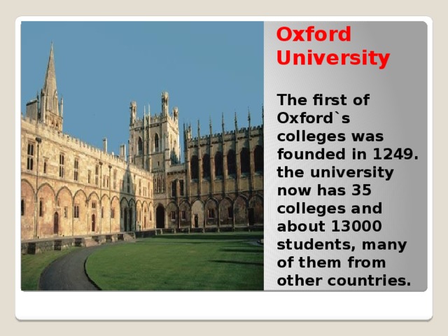 Oxford University The first of Oxford`s colleges was founded in 1249. the university now has 35 colleges and about 13000 students, many of them from other countries. 