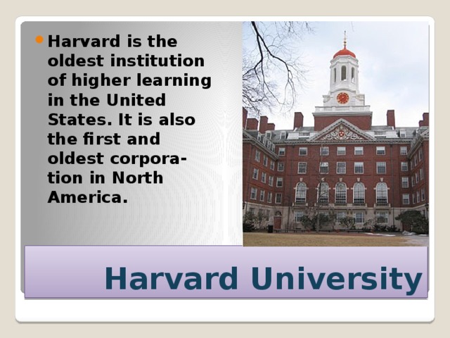 Harvard is the oldest institution of higher learning in the United States. It is also the first and oldest corpora-tion in North America. Harvard University 