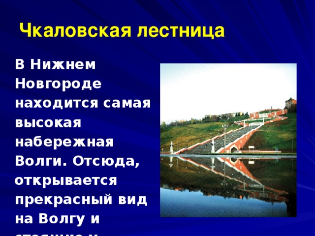   Чкаловская лестница   В Нижнем Новгороде находится самая высокая набережная Волги. Отсюда, открывается прекрасный вид на Волгу и стоящие у причалов теплоходы. 