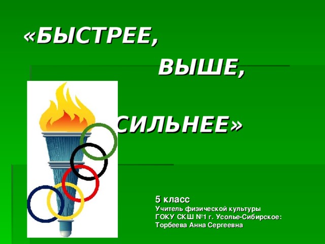 «БЫСТРЕЕ,  ВЫШЕ,  СИЛЬНЕЕ» 5 класс  Учитель физической культуры ГОКУ СКШ №1 г. Усолье-Сибирское: Торбеева Анна Сергеевна  
