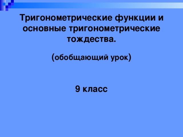 Тригонометрические функции и основные тригонометрические тождества.    ( обобщающий урок )    9 класс 