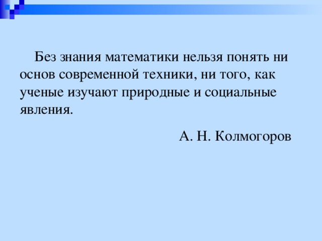  Без знания математики нельзя понять ни основ современной техники, ни того, как ученые изучают природные и социальные явления.  А. Н. Колмогоров 