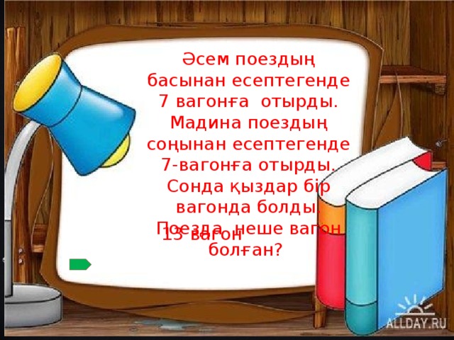 Әсем поездың басынан есептегенде 7 вагонға отырды. Мадина поездың соңынан есептегенде 7-вагонға отырды. Сонда қыздар бір вагонда болды. Поезда неше вагон болған? 13 вагон