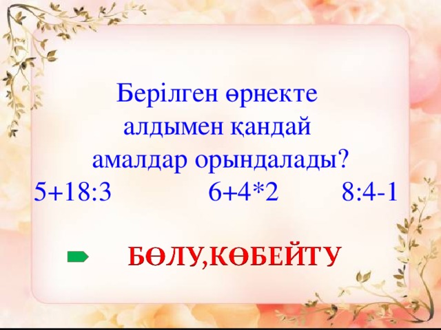 Берілген өрнекте алдымен қандай амалдар орындалады? 5+18:3 6+4*2 8:4-1