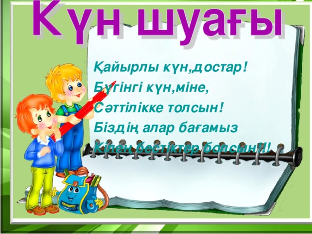 Қайырлы күн,достар! Бүгінгі күн,міне, Сәттілікке толсын! Біздің алар бағамыз Кілең бестіктер болсын!!!